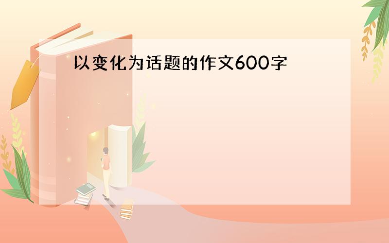 以变化为话题的作文600字