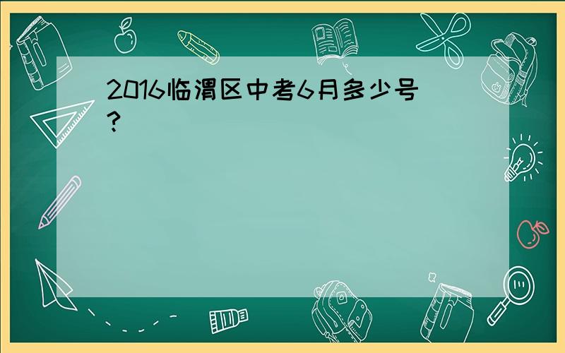 2016临渭区中考6月多少号?