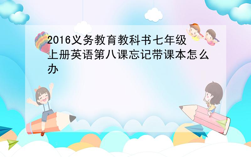 2016义务教育教科书七年级上册英语第八课忘记带课本怎么办