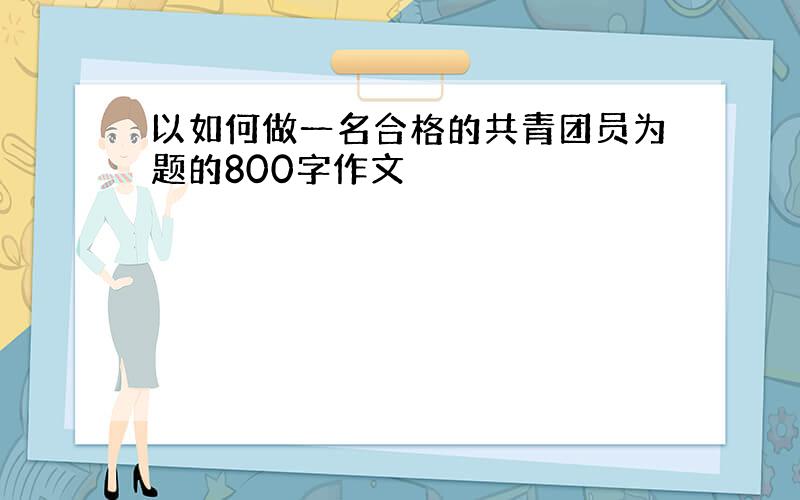 以如何做一名合格的共青团员为题的800字作文