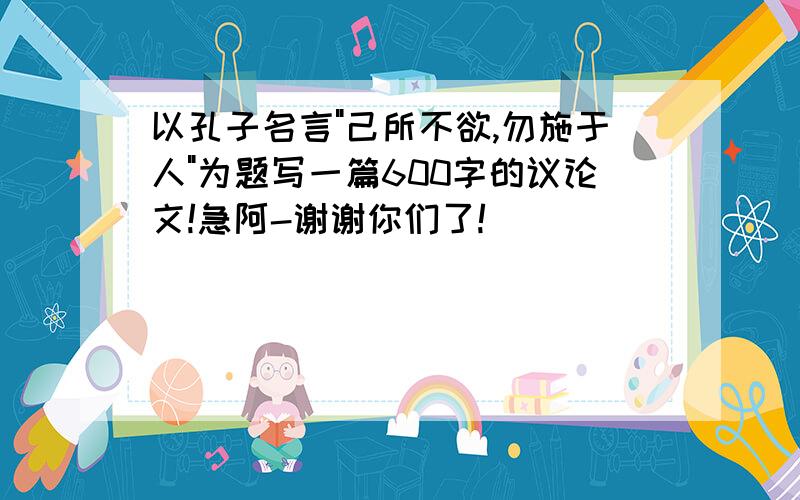 以孔子名言"己所不欲,勿施于人"为题写一篇600字的议论文!急阿-谢谢你们了!