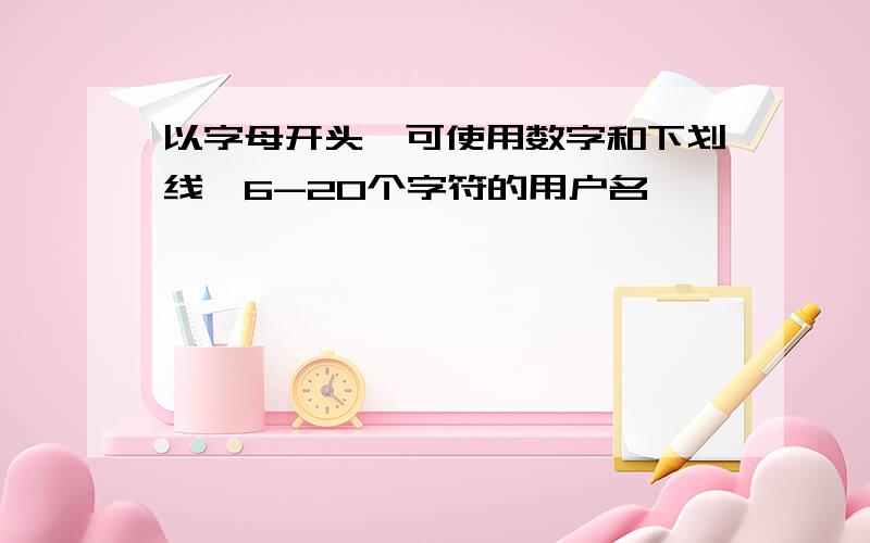 以字母开头,可使用数字和下划线,6-20个字符的用户名