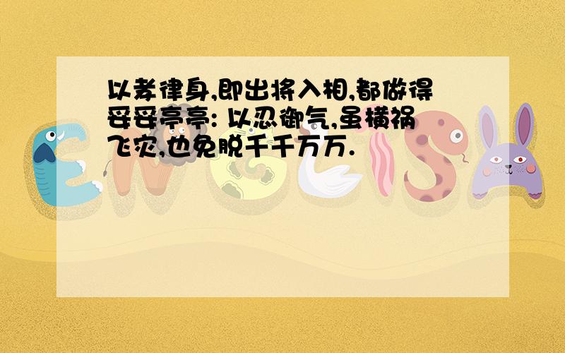 以孝律身,即出将入相,都做得妥妥亭亭: 以忍御气,虽横祸飞灾,也免脱千千万万.