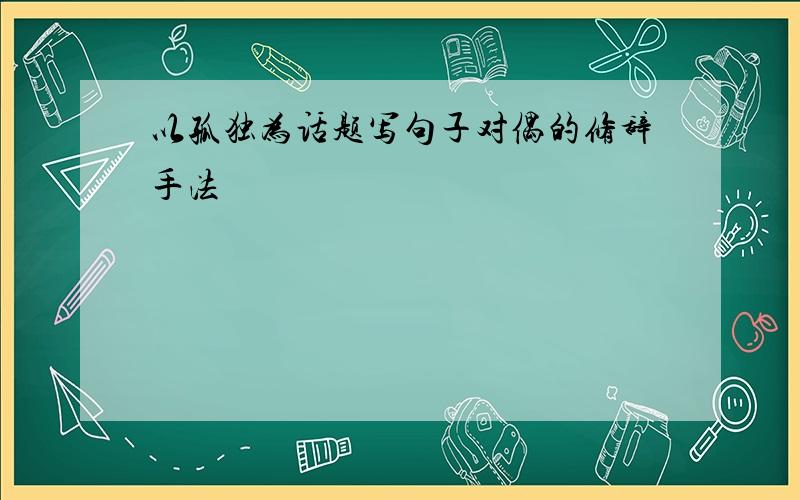 以孤独为话题写句子对偶的修辞手法