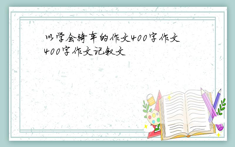 以学会骑车的作文400字作文400字作文记叙文