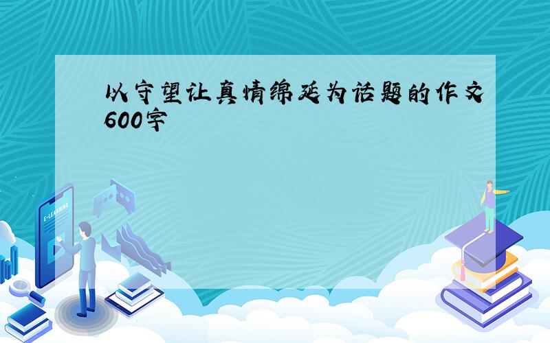 以守望让真情绵延为话题的作文600字