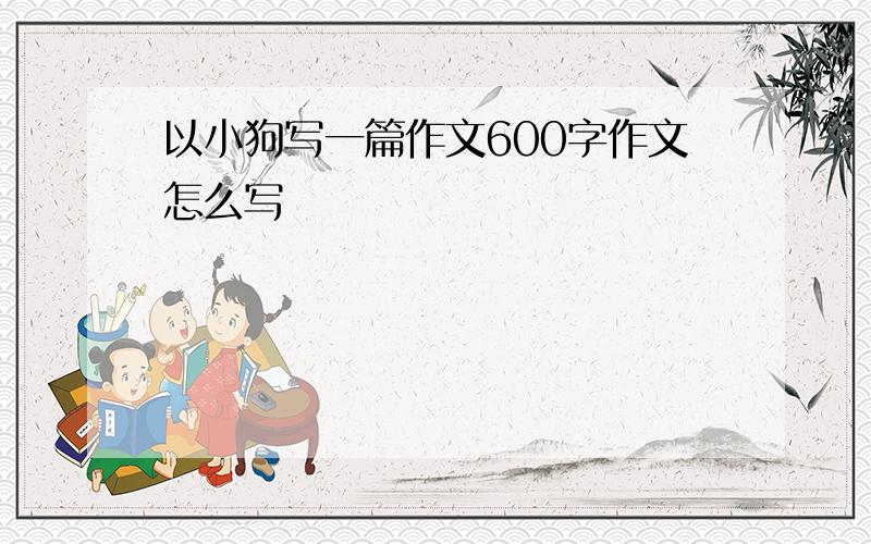 以小狗写一篇作文600字作文怎么写