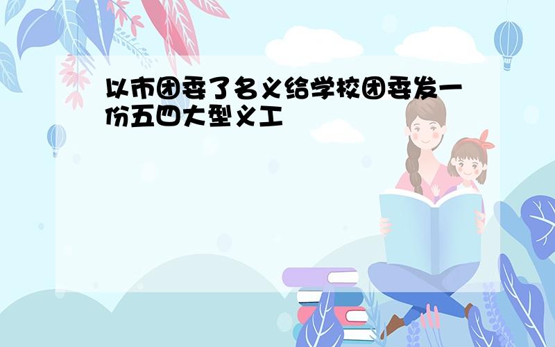 以市团委了名义给学校团委发一份五四大型义工