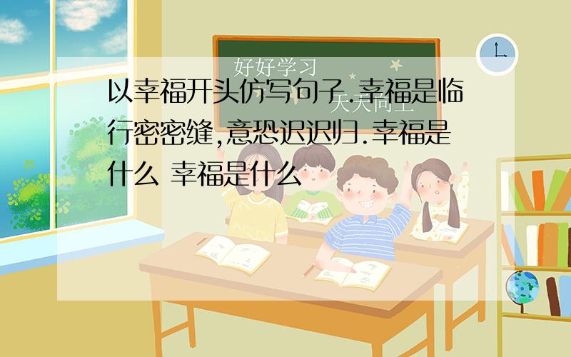 以幸福开头仿写句子.幸福是临行密密缝,意恐迟迟归.幸福是什么 幸福是什么