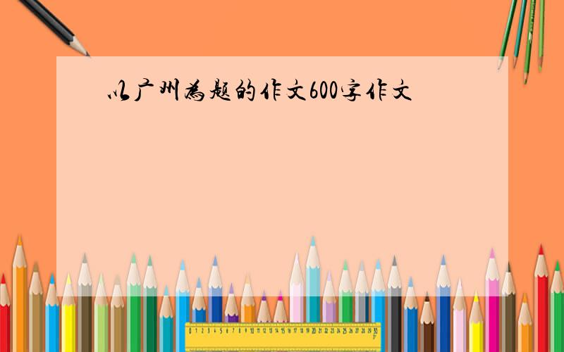 以广州为题的作文600字作文