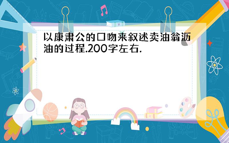 以康肃公的口吻来叙述卖油翁沥油的过程.200字左右.