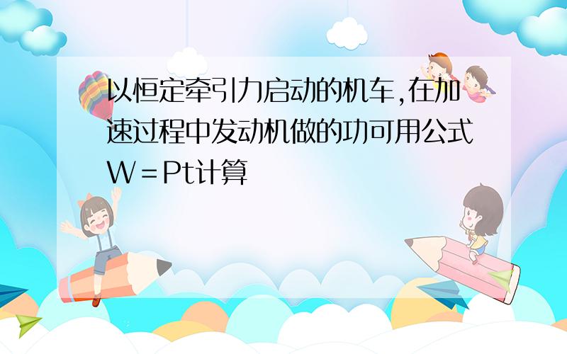 以恒定牵引力启动的机车,在加速过程中发动机做的功可用公式W＝Pt计算