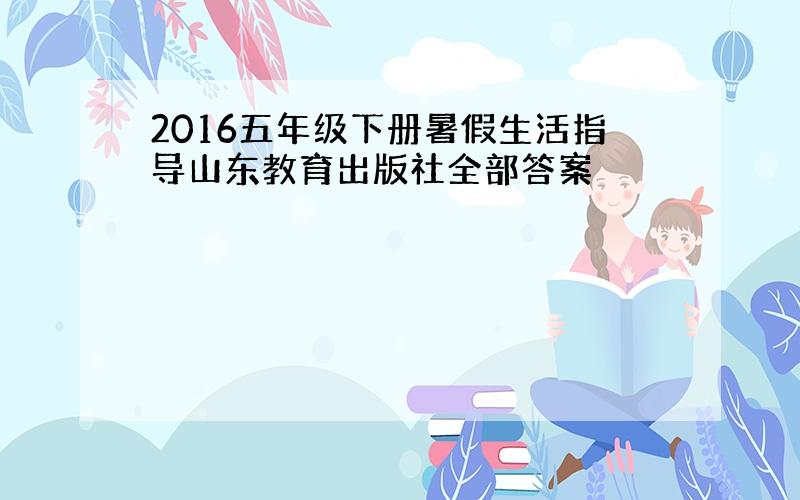 2016五年级下册暑假生活指导山东教育出版社全部答案