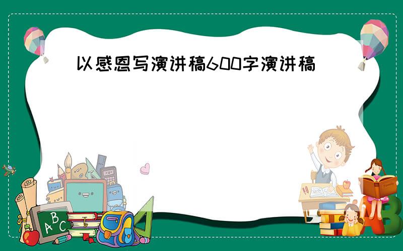 以感恩写演讲稿600字演讲稿