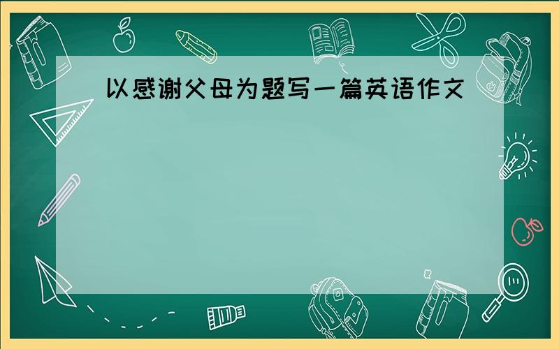 以感谢父母为题写一篇英语作文