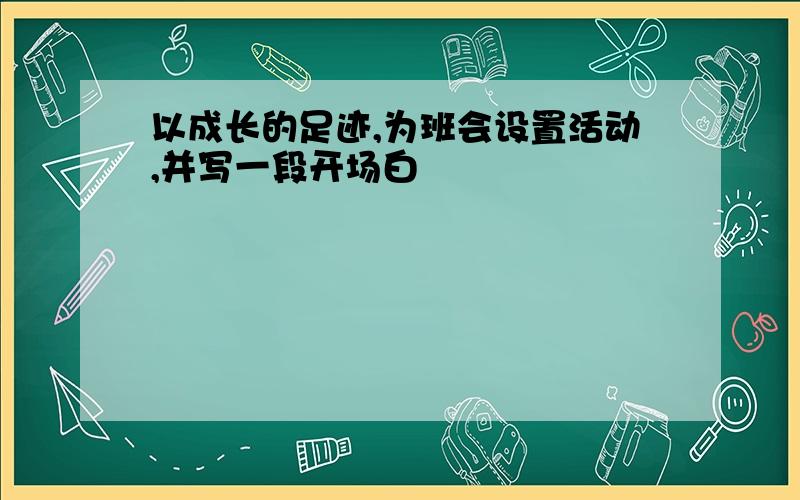 以成长的足迹,为班会设置活动,并写一段开场白