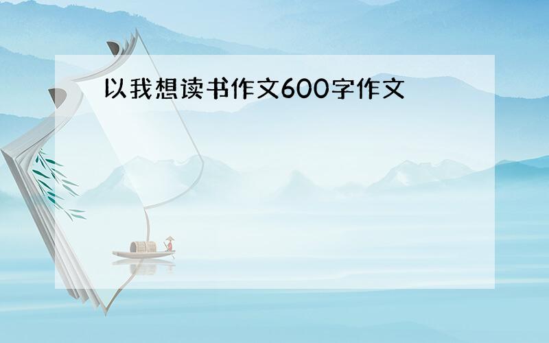 以我想读书作文600字作文