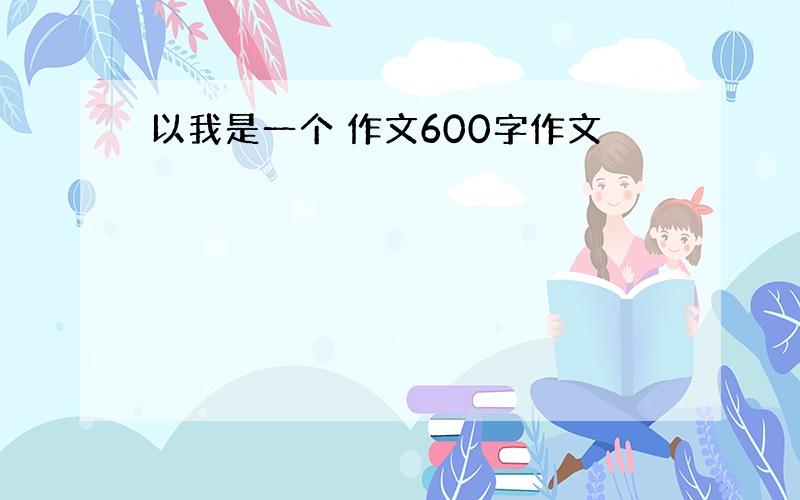 以我是一个 作文600字作文