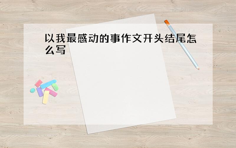 以我最感动的事作文开头结尾怎么写