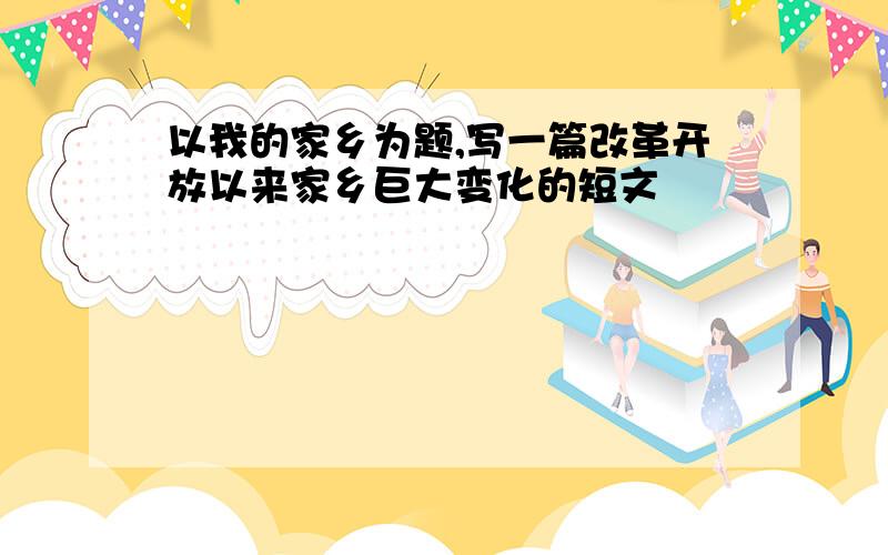 以我的家乡为题,写一篇改革开放以来家乡巨大变化的短文