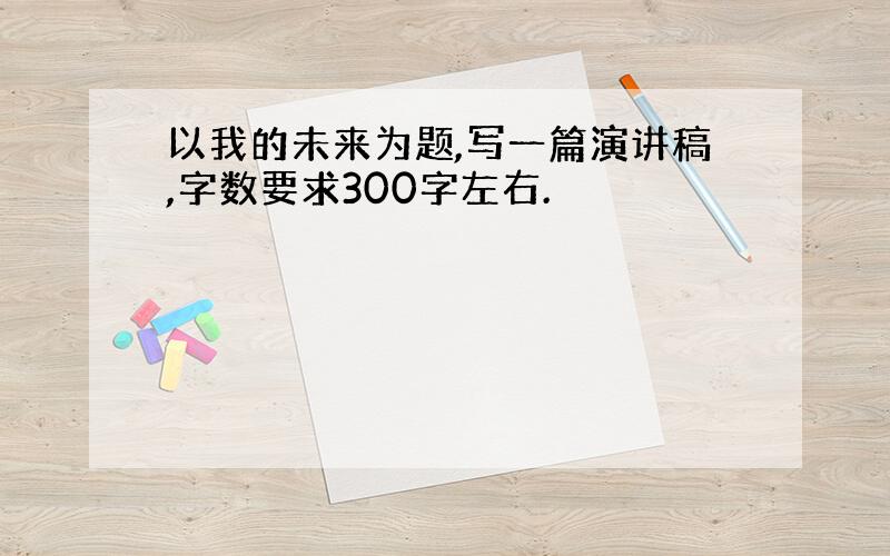 以我的未来为题,写一篇演讲稿,字数要求300字左右.