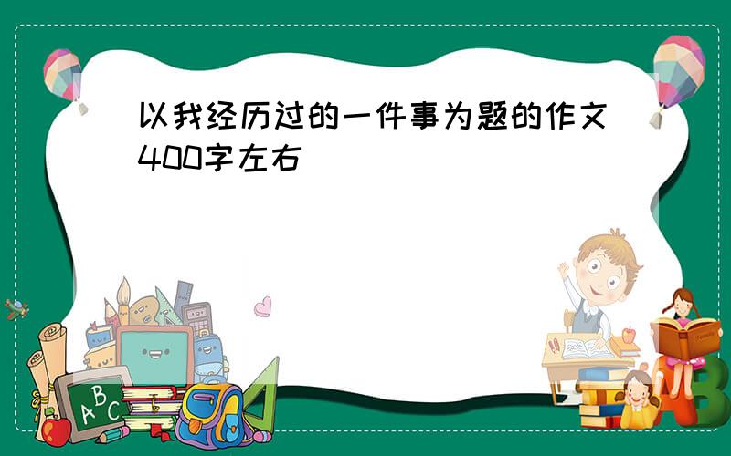 以我经历过的一件事为题的作文400字左右