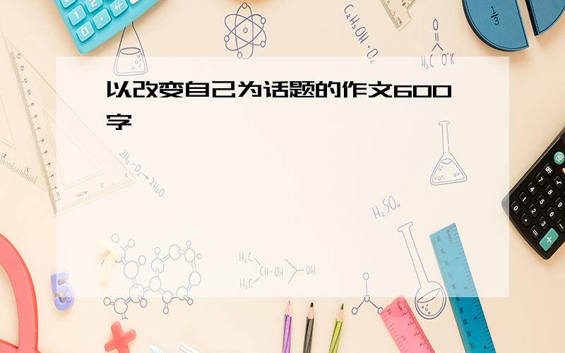 以改变自己为话题的作文600字