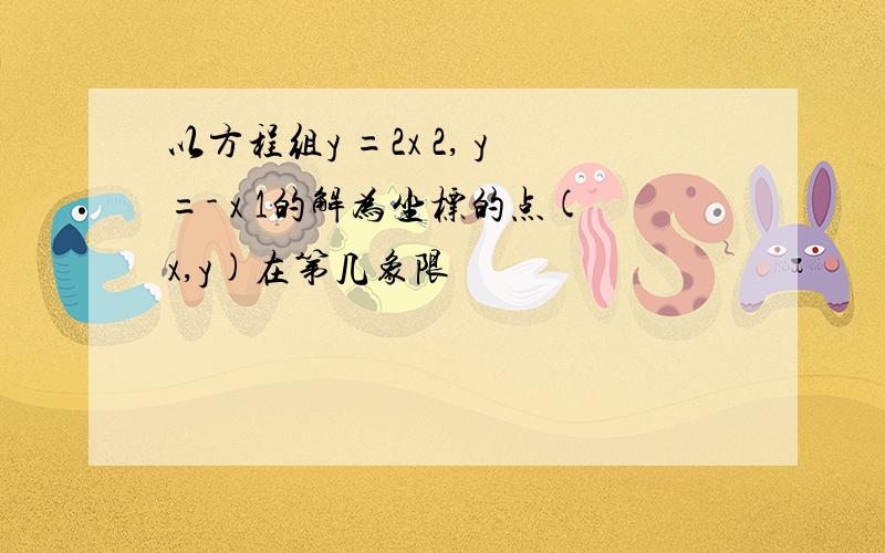 以方程组y =2x 2, y=- x 1的解为坐标的点(x,y)在第几象限