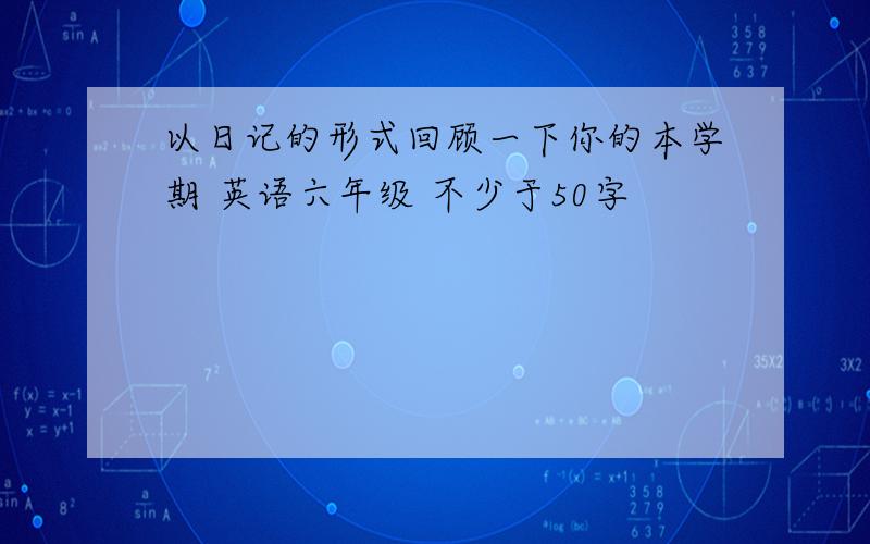 以日记的形式回顾一下你的本学期 英语六年级 不少于50字