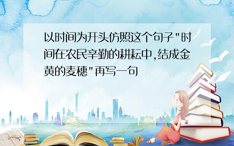 以时间为开头仿照这个句子"时间在农民辛勤的耕耘中,结成金黄的麦穗"再写一句