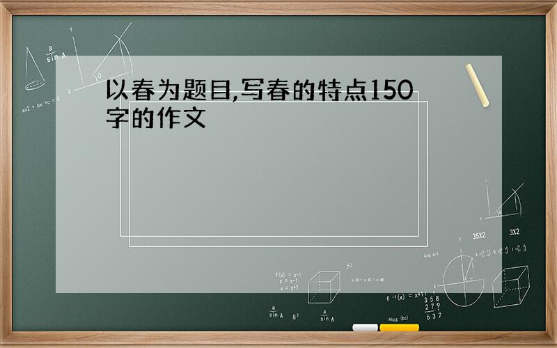 以春为题目,写春的特点150字的作文