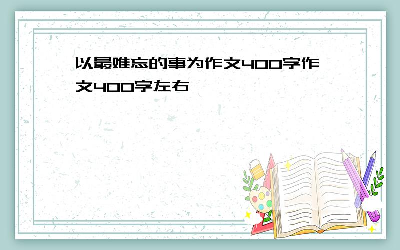 以最难忘的事为作文400字作文400字左右