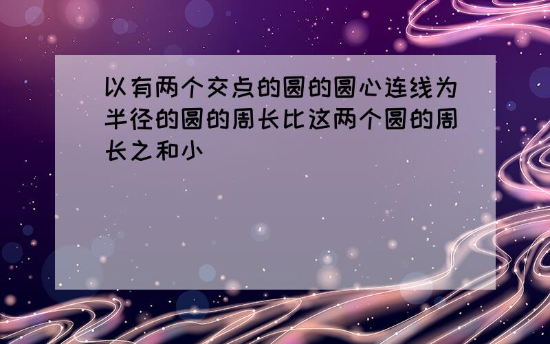 以有两个交点的圆的圆心连线为半径的圆的周长比这两个圆的周长之和小