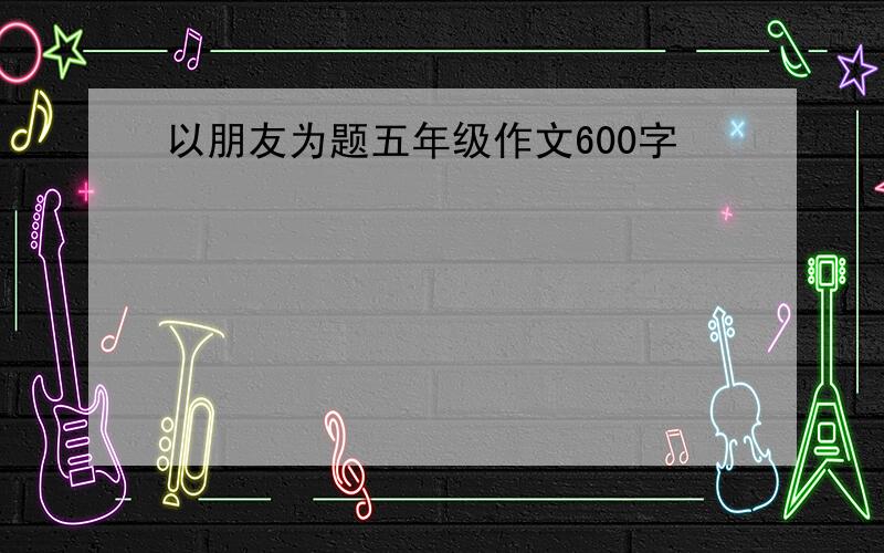 以朋友为题五年级作文600字