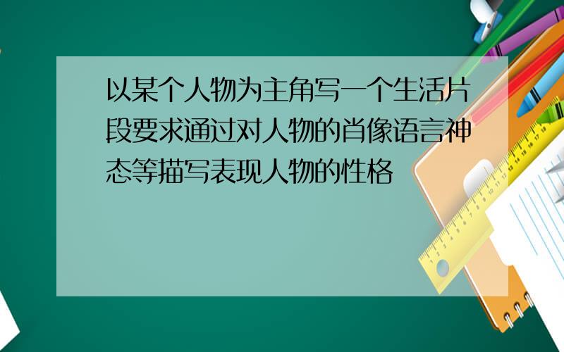 以某个人物为主角写一个生活片段要求通过对人物的肖像语言神态等描写表现人物的性格