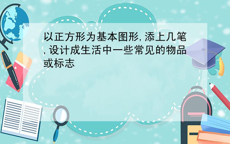 以正方形为基本图形,添上几笔,设计成生活中一些常见的物品或标志