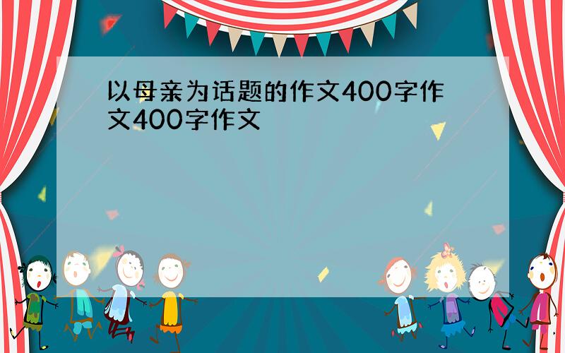 以母亲为话题的作文400字作文400字作文