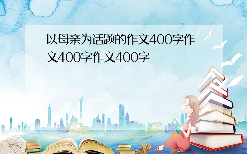 以母亲为话题的作文400字作文400字作文400字