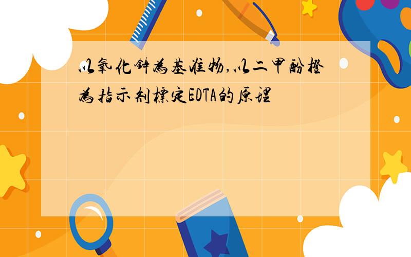 以氧化锌为基准物,以二甲酚橙为指示剂标定EDTA的原理