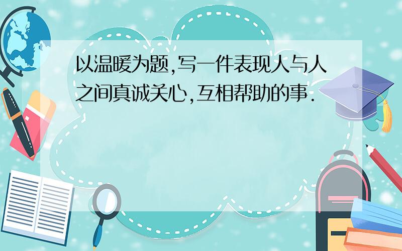 以温暖为题,写一件表现人与人之间真诚关心,互相帮助的事.