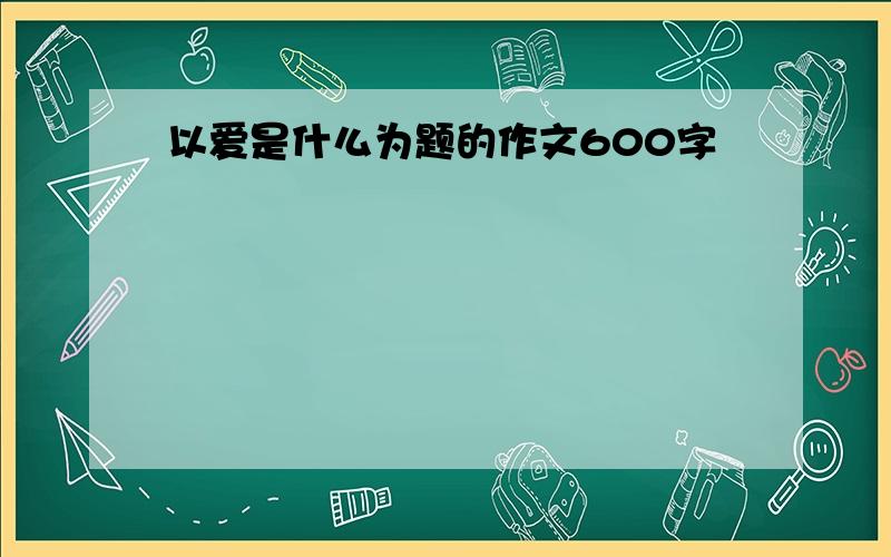 以爱是什么为题的作文600字