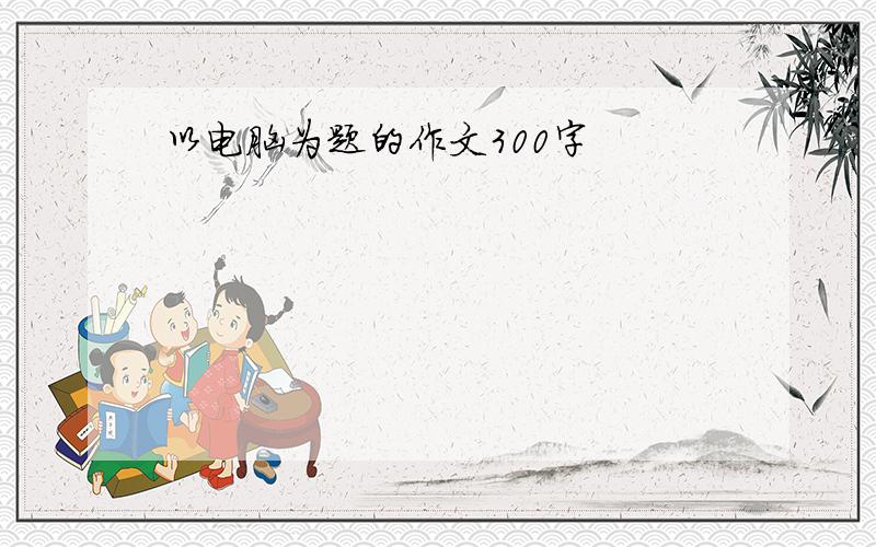 以电脑为题的作文300字