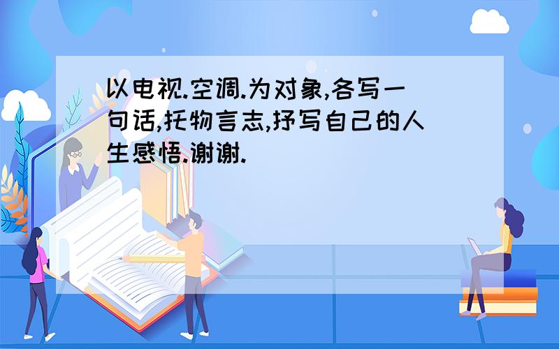 以电视.空调.为对象,各写一句话,托物言志,抒写自己的人生感悟.谢谢.