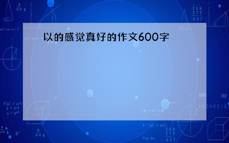 以的感觉真好的作文600字