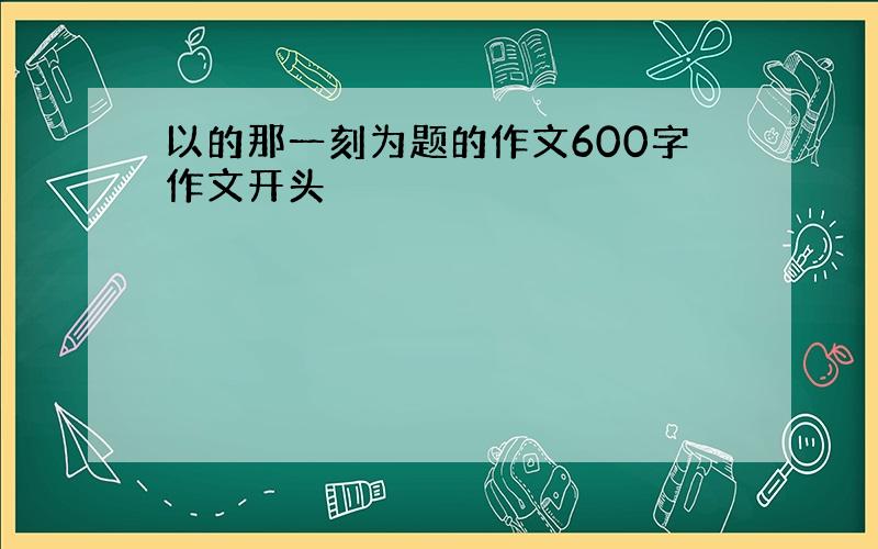 以的那一刻为题的作文600字作文开头