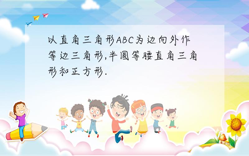 以直角三角形ABC为边向外作等边三角形,半圆等腰直角三角形和正方形.