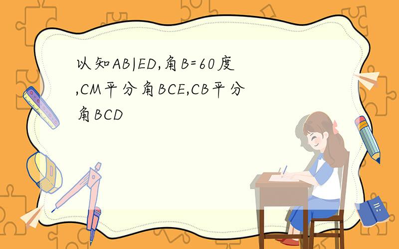 以知AB|ED,角B=60度,CM平分角BCE,CB平分角BCD