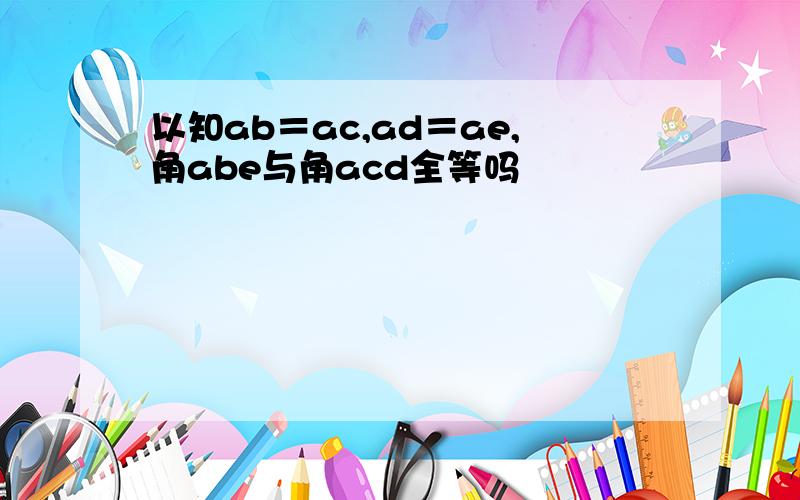 以知ab＝ac,ad＝ae,角abe与角acd全等吗