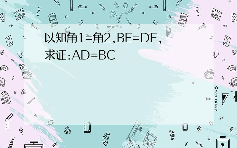 以知角1=角2,BE=DF,求证:AD=BC