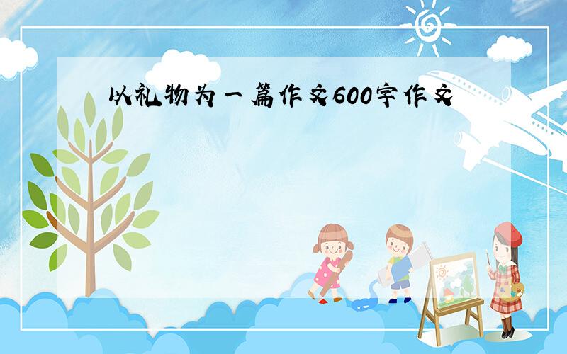 以礼物为一篇作文600字作文